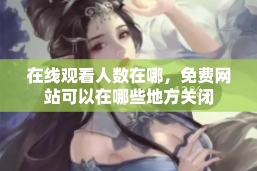 在线观看人数在哪，免费网站可以在哪些地方关闭