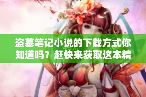 盗墓笔记小说的下载方式你知道吗？赶快来获取这本精彩小说吧！