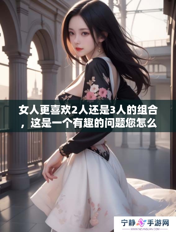 女人更喜欢2人还是3人的组合，这是一个有趣的问题您怎么看呢