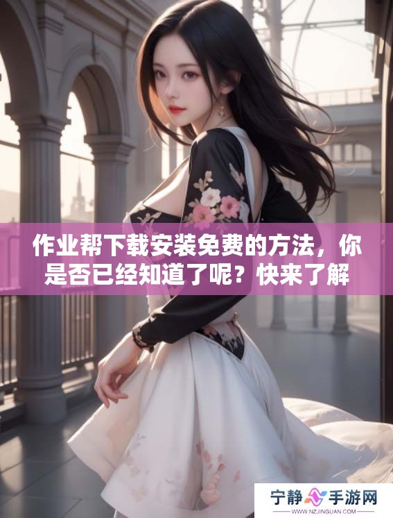 作业帮下载安装免费的方法，你是否已经知道了呢？快来了解一下吧！