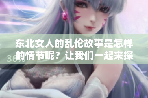 东北女人的乱伦故事是怎样的情节呢？让我们一起来探讨一下这个xxxⅹ话题。