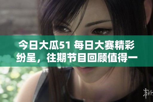 今日大瓜51 每日大赛精彩纷呈，往期节目回顾值得一看