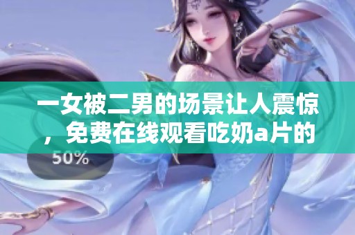 一女被二男的场景让人震惊，免费在线观看吃奶**的全过程。
