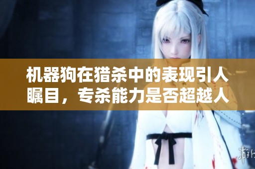 机器狗在猎杀中的表现引人瞩目，专杀能力是否超越人类思维