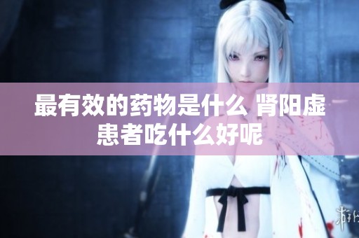 最有效的药物是什么 肾阳虚患者吃什么好呢