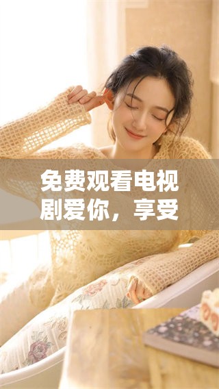 免费观看电视剧爱你，享受精彩剧情与感人故事的最佳选择