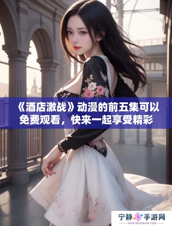 《酒店激战》动漫的前五集可以免费观看，快来一起享受精彩剧情吧