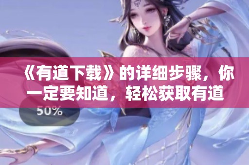 《有道下载》的详细步骤，你一定要知道，轻松获取有道的使用体验！