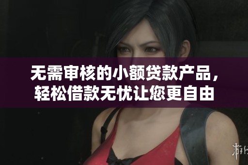 无需审核的小额贷款产品，轻松借款无忧让您更自由