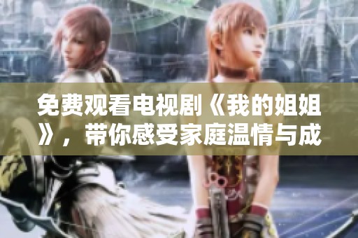 免费观看电视剧《我的姐姐》，带你感受家庭温情与成长故事