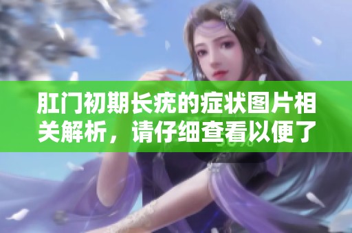肛门初期长疣的症状图片相关解析，请仔细查看以便了解更多信息