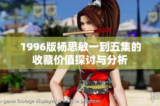 1996版杨思敏一到五集的收藏价值探讨与分析