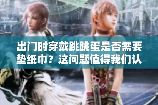 出门时穿戴跳跳蛋是否需要垫纸巾？这问题值得我们认真探讨。