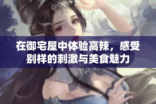 在御宅屋中体验高辣，感受别样的刺激与美食魅力
