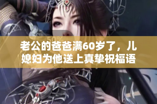 老公的爸爸满60岁了，儿媳妇为他送上真挚祝福语