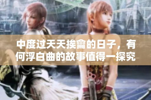 中度过天天挨龠的日子，有何浮白曲的故事值得一探究竟