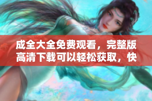 成全大全免费观看，完整版高清下载可以轻松获取，快来体验吧！