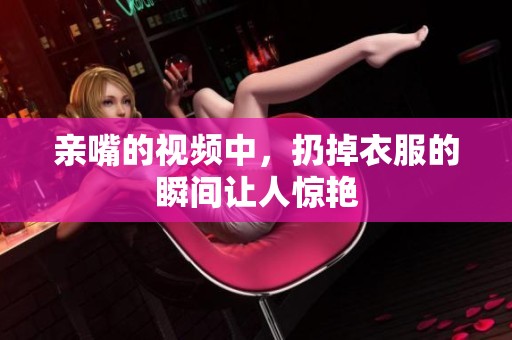 亲嘴的视频中，扔掉衣服的瞬间让人惊艳