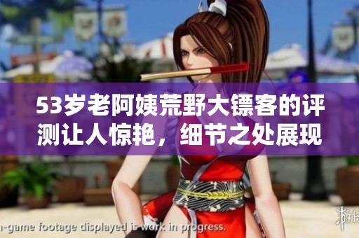 53岁老阿姨荒野大镖客的评测让人惊艳，细节之处展现出无限魅力