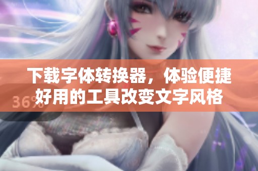 下载字体转换器，体验便捷好用的工具改变文字风格