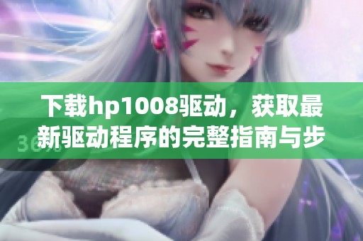 下载hp1008驱动，获取最新驱动程序的完整指南与步骤