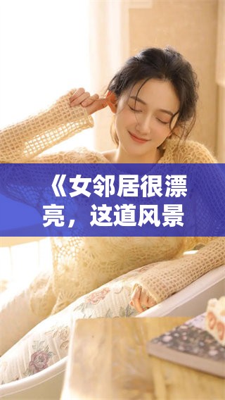 《女邻居很漂亮，这道风景为生活增添了色彩》