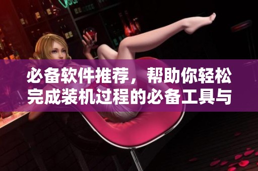 必备软件推荐，帮助你轻松完成装机过程的必备工具与资源