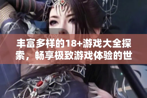 丰富多样的18+游戏大全探索，畅享极致游戏体验的世界