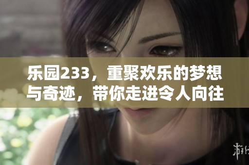 乐园233，重聚欢乐的梦想与奇迹，带你走进令人向往的世界