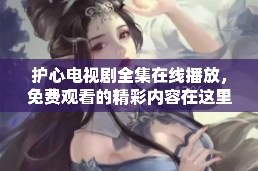 护心电视剧全集在线播放，免费观看的精彩内容在这里！