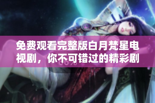 免费观看完整版白月梵星电视剧，你不可错过的精彩剧集！