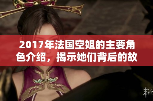 2017年法国空姐的主要角色介绍，揭示她们背后的故事与生活。