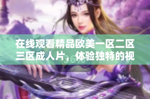 在线观看精品欧美一区二区三区**片，体验独特的视觉盛宴与感官享受