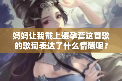妈妈让我戴上避孕套这首歌的歌词表达了什么情感呢？你了解吗？