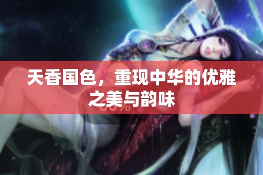 天香国色，重现中华的优雅之美与韵味