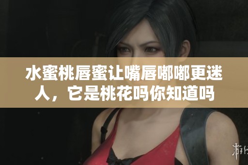 水蜜桃唇蜜让嘴唇嘟嘟更迷人，它是桃花吗你知道吗