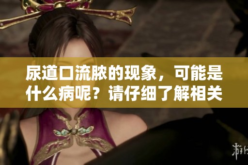 尿道口流脓的现象，可能是什么病呢？请仔细了解相关信息。