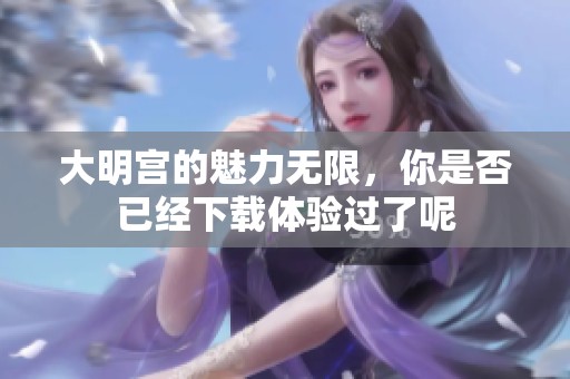 大明宫的魅力无限，你是否已经下载体验过了呢