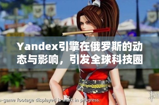 Yandex引擎在俄罗斯的动态与影响，引发全球科技圈的关注与讨论