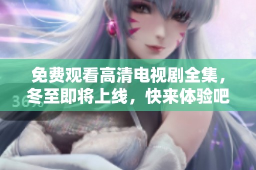 免费观看高清电视剧全集，冬至即将上线，快来体验吧！