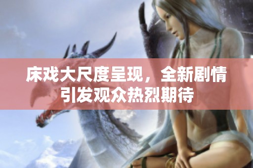 床戏大尺度呈现，全新剧情引发观众热烈期待