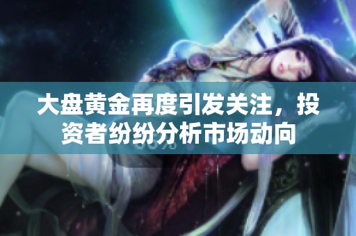 大盘黄金再度引发关注，投资者纷纷分析市场动向
