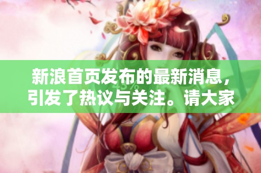 新浪首页发布的最新消息，引发了热议与关注。请大家关注sina新浪首页的动态。