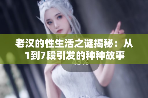 老汉的性生活之谜揭秘：从1到7段引发的种种故事