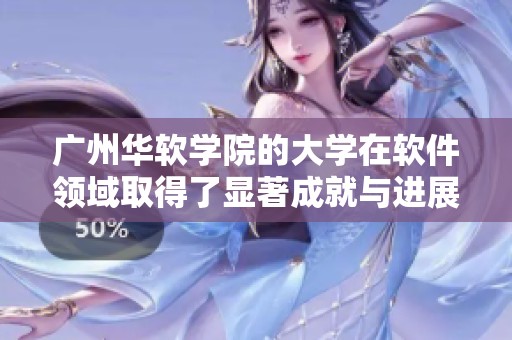 广州华软学院的大学在软件领域取得了显著成就与进展