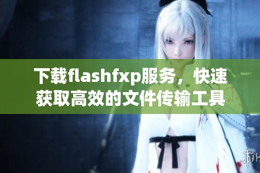 下载flashfxp服务，快速获取高效的文件传输工具