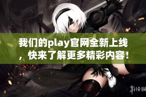 我们的play官网全新上线，快来了解更多精彩内容！