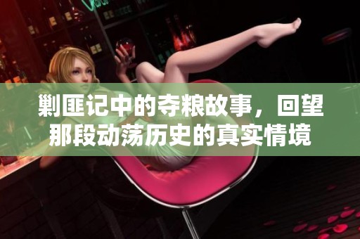 剿匪记中的夺粮故事，回望那段动荡历史的真实情境