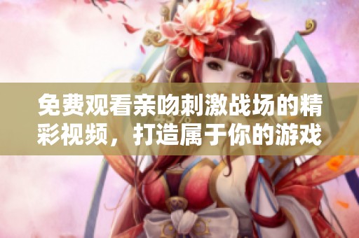 免费观看亲吻刺激战场的精彩视频，打造属于你的游戏体验！