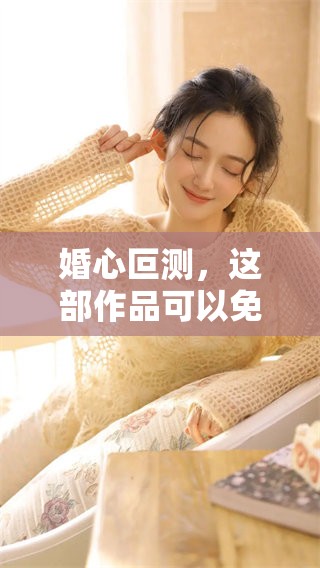 婚心叵测，这部作品可以免费阅读全文，带你体验复杂情感世界